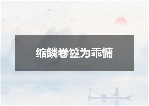 缩鳞卷鬣为乖慵