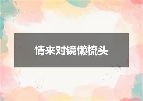 情来对镜懒梳头