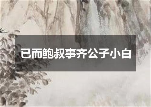 已而鲍叔事齐公子小白