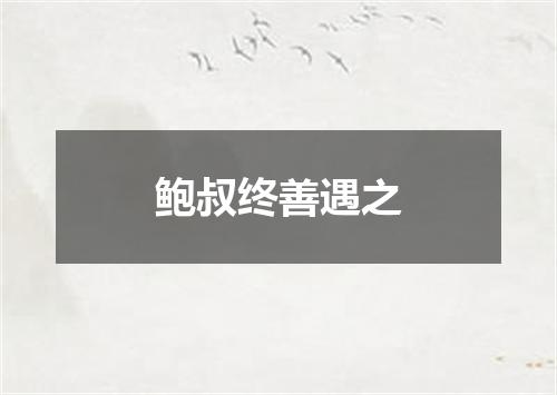 鲍叔终善遇之
