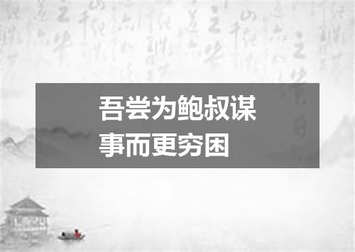 吾尝为鲍叔谋事而更穷困