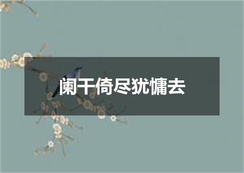 阑干倚尽犹慵去