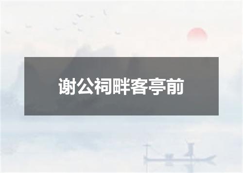 谢公祠畔客亭前