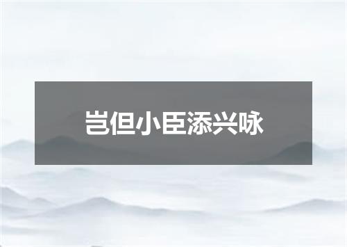 岂但小臣添兴咏