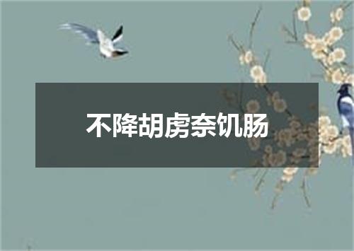 不降胡虏奈饥肠