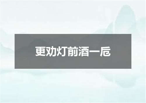 更劝灯前酒一卮
