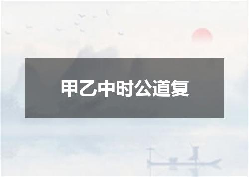 甲乙中时公道复