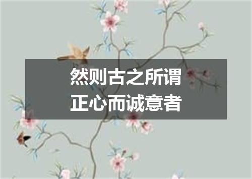 然则古之所谓正心而诚意者