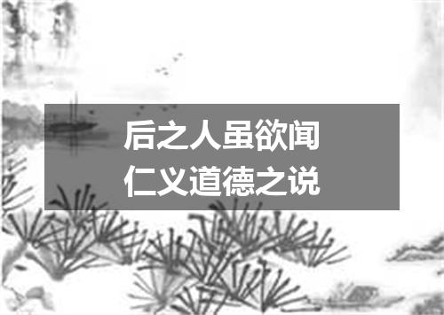 后之人虽欲闻仁义道德之说