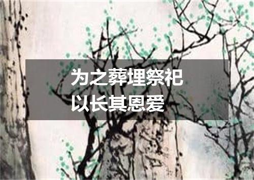 为之葬埋祭祀以长其恩爱