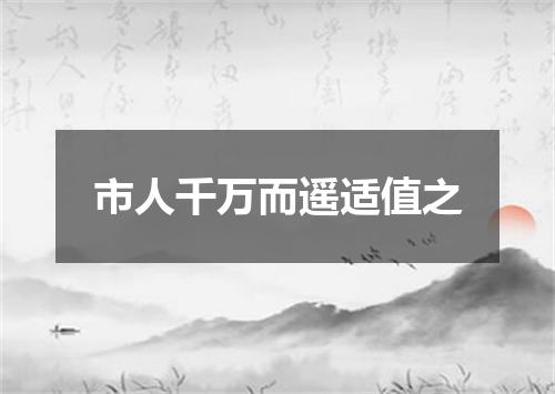 市人千万而遥适值之