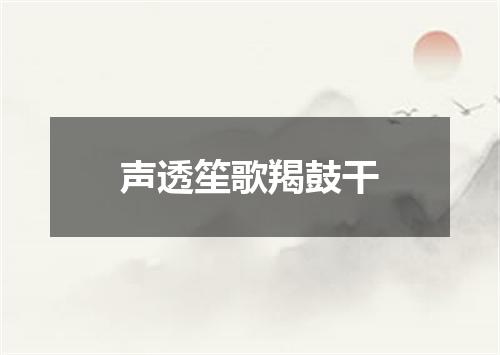 声透笙歌羯鼓干