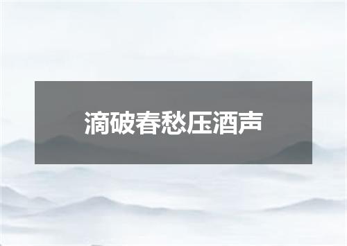 滴破春愁压酒声