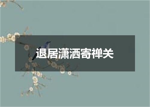 退居潇洒寄禅关