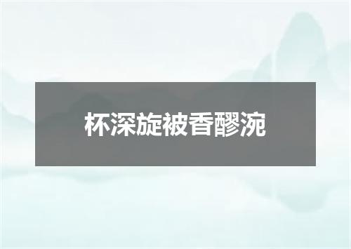 杯深旋被香醪涴