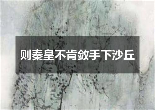 则秦皇不肯敛手下沙丘