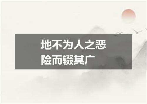 地不为人之恶险而辍其广
