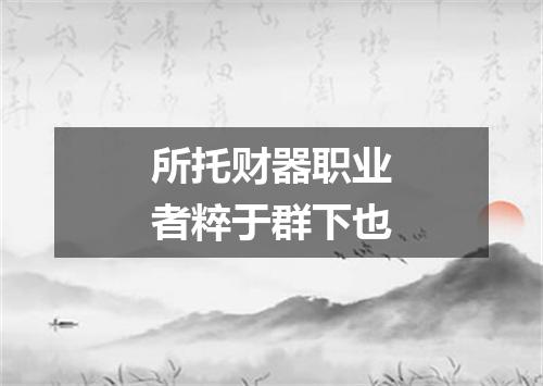 所托财器职业者粹于群下也