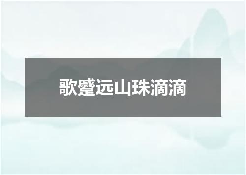 歌蹙远山珠滴滴