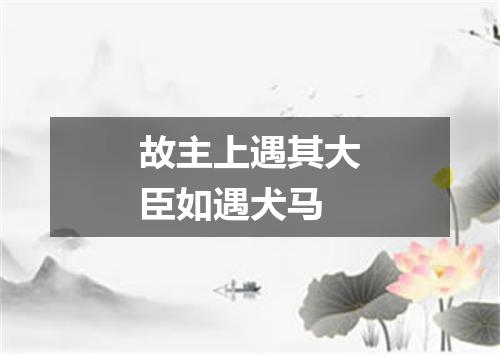 故主上遇其大臣如遇犬马