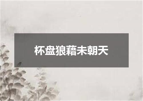 杯盘狼藉未朝天