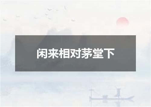 闲来相对茅堂下