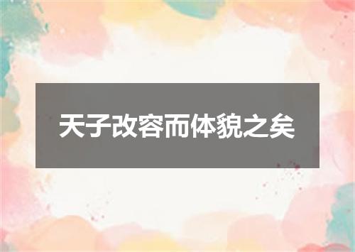 天子改容而体貌之矣