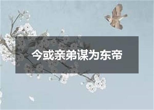 今或亲弟谋为东帝