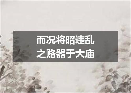 而况将昭违乱之赂器于大庙