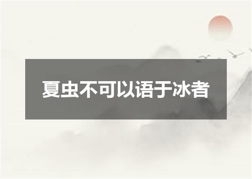 夏虫不可以语于冰者