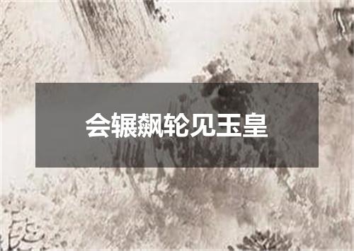 会辗飙轮见玉皇