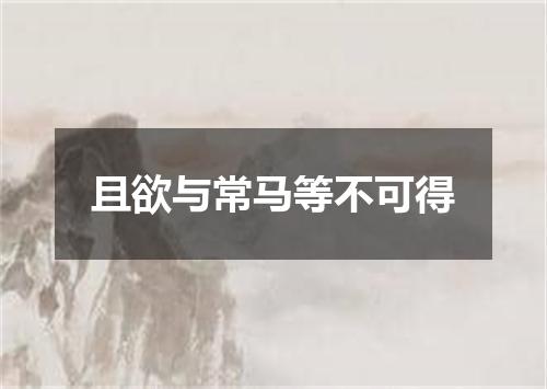 且欲与常马等不可得