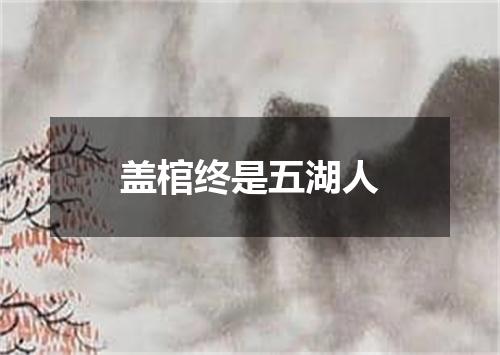 盖棺终是五湖人