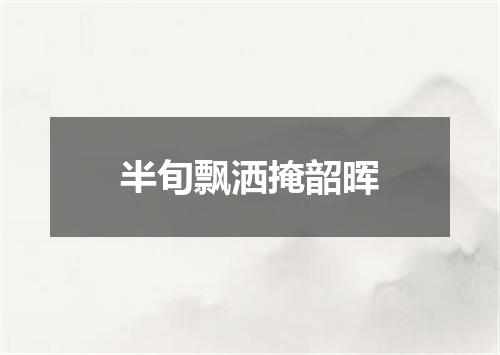 半旬飘洒掩韶晖