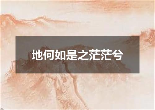 地何如是之茫茫兮