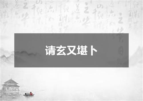 请玄又堪卜