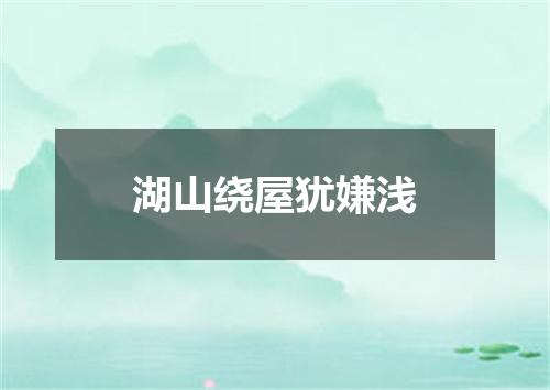 湖山绕屋犹嫌浅