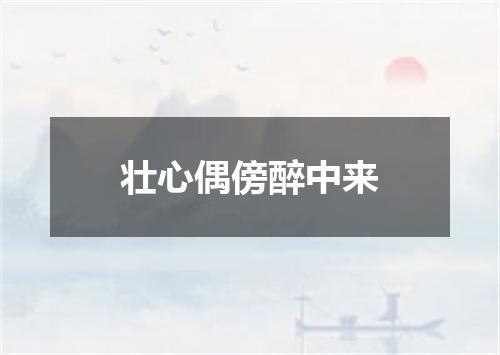 壮心偶傍醉中来
