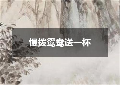 慢拨鸳鸯送一杯
