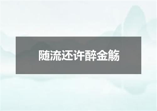 随流还许醉金觞
