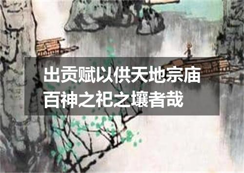 出贡赋以供天地宗庙百神之祀之壤者哉
