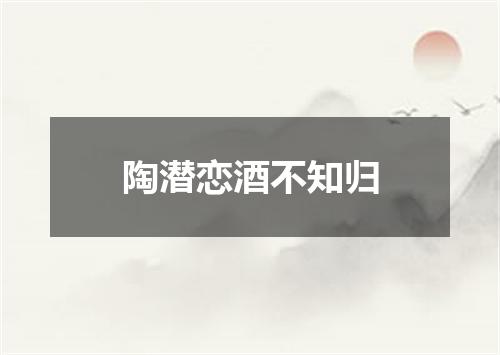 陶潜恋酒不知归