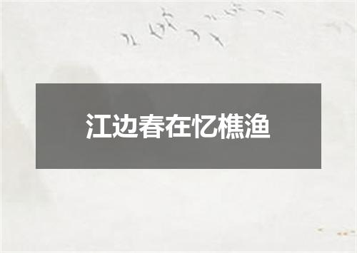 江边春在忆樵渔