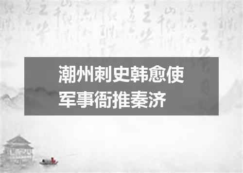 潮州刺史韩愈使军事衙推秦济