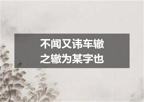 不闻又讳车辙之辙为某字也
