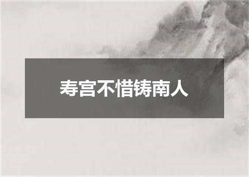 寿宫不惜铸南人
