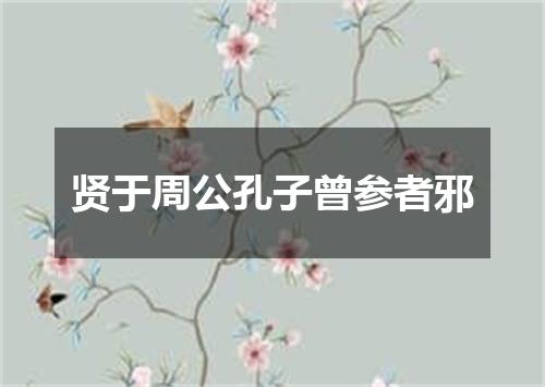 贤于周公孔子曾参者邪