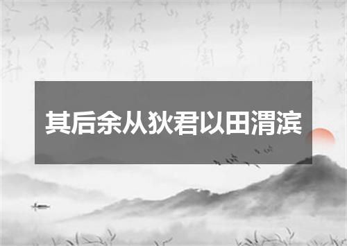 其后余从狄君以田渭滨