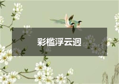 彩槛浮云迥