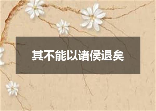 其不能以诸侯退矣